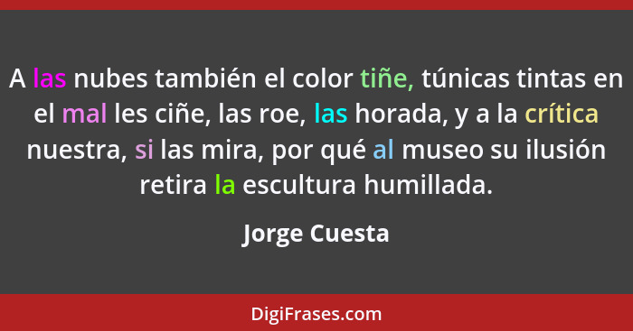 A las nubes también el color tiñe, túnicas tintas en el mal les ciñe, las roe, las horada, y a la crítica nuestra, si las mira, por qué... - Jorge Cuesta