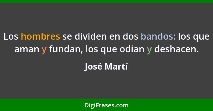Los hombres se dividen en dos bandos: los que aman y fundan, los que odian y deshacen.... - José Martí