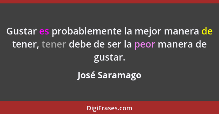 Gustar es probablemente la mejor manera de tener, tener debe de ser la peor manera de gustar.... - José Saramago