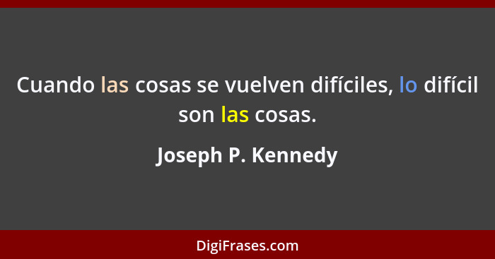 Cuando las cosas se vuelven difíciles, lo difícil son las cosas.... - Joseph P. Kennedy
