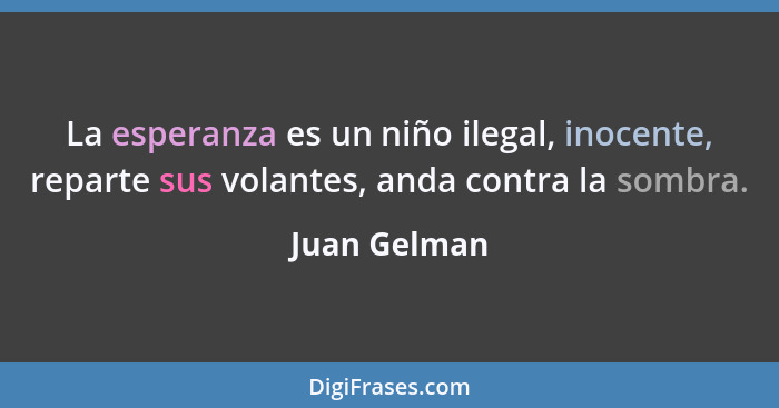 La esperanza es un niño ilegal, inocente, reparte sus volantes, anda contra la sombra.... - Juan Gelman