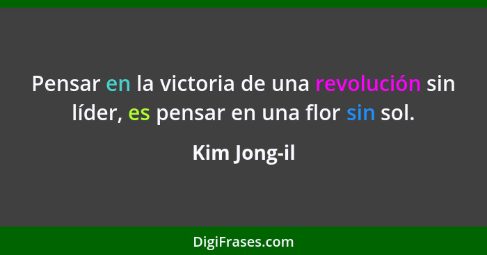 Pensar en la victoria de una revolución sin líder, es pensar en una flor sin sol.... - Kim Jong-il