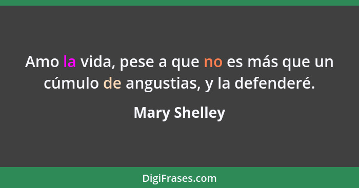 Amo la vida, pese a que no es más que un cúmulo de angustias, y la defenderé.... - Mary Shelley