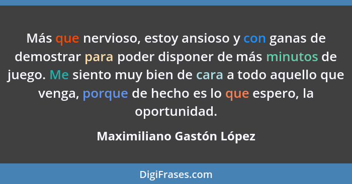 Más que nervioso, estoy ansioso y con ganas de demostrar para poder disponer de más minutos de juego. Me siento muy bien de... - Maximiliano Gastón López