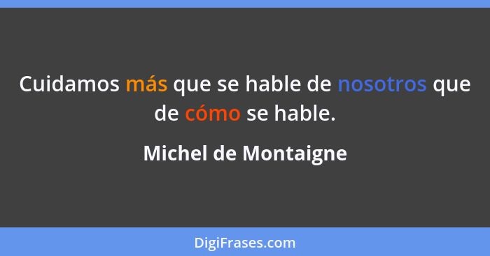 Cuidamos más que se hable de nosotros que de cómo se hable.... - Michel de Montaigne