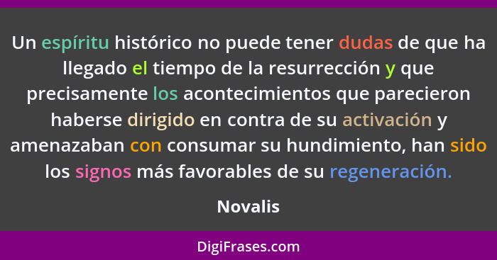 Un espíritu histórico no puede tener dudas de que ha llegado el tiempo de la resurrección y que precisamente los acontecimientos que parecie... - Novalis