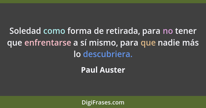 Soledad como forma de retirada, para no tener que enfrentarse a sí mismo, para que nadie más lo descubriera.... - Paul Auster