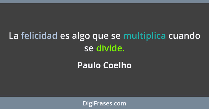 La felicidad es algo que se multiplica cuando se divide.... - Paulo Coelho
