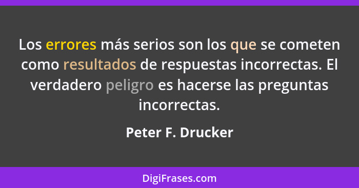 Los errores más serios son los que se cometen como resultados de respuestas incorrectas. El verdadero peligro es hacerse las pregun... - Peter F. Drucker