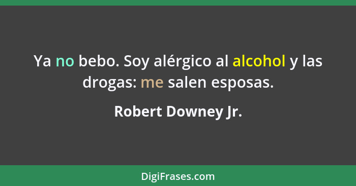 Ya no bebo. Soy alérgico al alcohol y las drogas: me salen esposas.... - Robert Downey Jr.