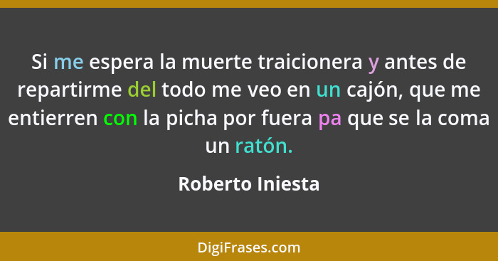 Si me espera la muerte traicionera y antes de repartirme del todo me veo en un cajón, que me entierren con la picha por fuera pa que... - Roberto Iniesta