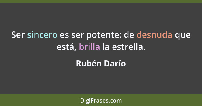 Ser sincero es ser potente: de desnuda que está, brilla la estrella.... - Rubén Darío