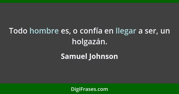 Todo hombre es, o confía en llegar a ser, un holgazán.... - Samuel Johnson