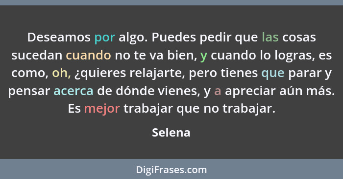 Deseamos por algo. Puedes pedir que las cosas sucedan cuando no te va bien, y cuando lo logras, es como, oh, ¿quieres relajarte, pero tienes... - Selena