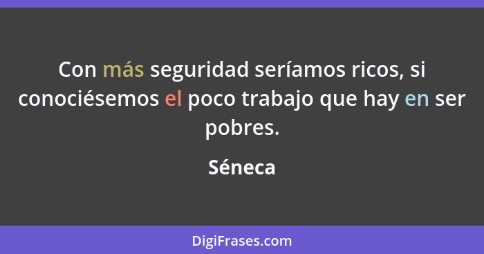 Con más seguridad seríamos ricos, si conociésemos el poco trabajo que hay en ser pobres.... - Séneca