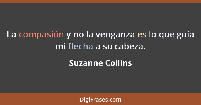 La compasión y no la venganza es lo que guía mi flecha a su cabeza.... - Suzanne Collins
