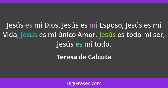 Jesús es mi Dios, Jesús es mi Esposo, Jesús es mi Vida, Jesús es mi único Amor, Jesús es todo mi ser, Jesús es mi todo.... - Teresa de Calcuta