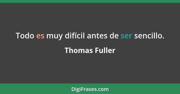 Todo es muy difícil antes de ser sencillo.... - Thomas Fuller