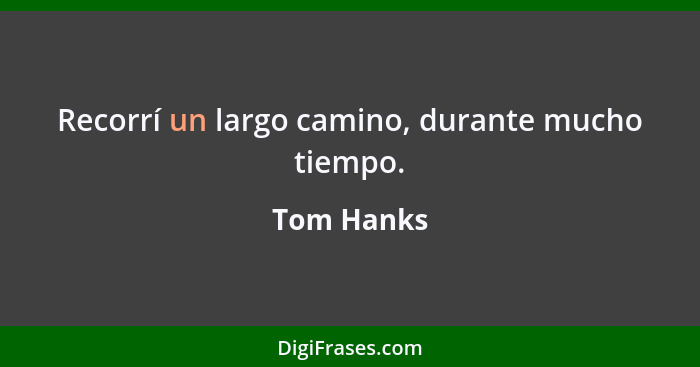 Recorrí un largo camino, durante mucho tiempo.... - Tom Hanks