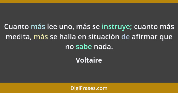 Cuanto más lee uno, más se instruye; cuanto más medita, más se halla en situación de afirmar que no sabe nada.... - Voltaire