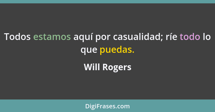 Todos estamos aquí por casualidad; ríe todo lo que puedas.... - Will Rogers