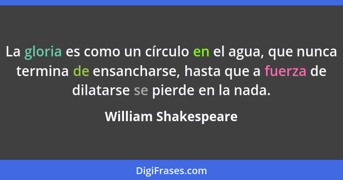 La gloria es como un círculo en el agua, que nunca termina de ensancharse, hasta que a fuerza de dilatarse se pierde en la nada.... - William Shakespeare