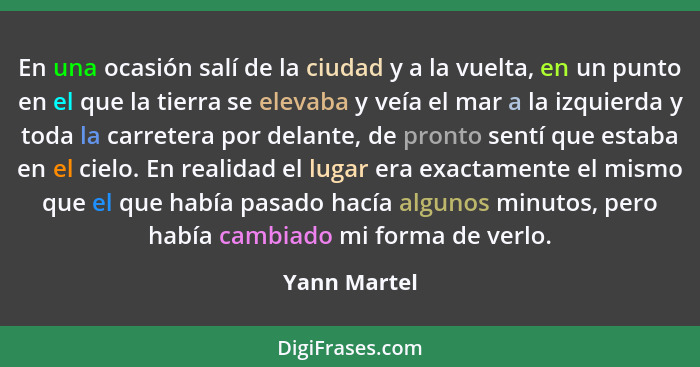 En una ocasión salí de la ciudad y a la vuelta, en un punto en el que la tierra se elevaba y veía el mar a la izquierda y toda la carret... - Yann Martel