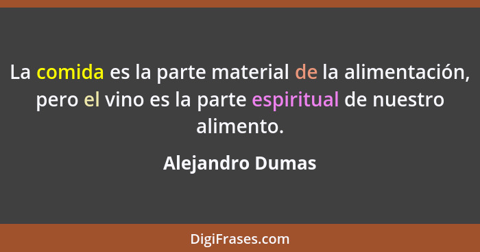 La comida es la parte material de la alimentación, pero el vino es la parte espiritual de nuestro alimento.... - Alejandro Dumas