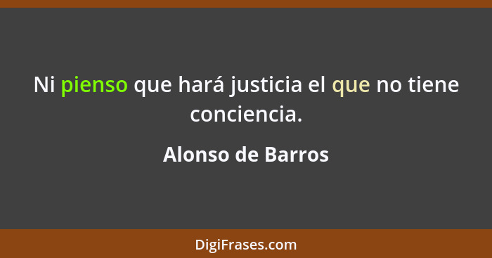 Ni pienso que hará justicia el que no tiene conciencia.... - Alonso de Barros