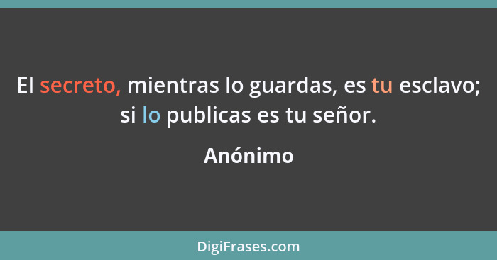 El secreto, mientras lo guardas, es tu esclavo; si lo publicas es tu señor.... - Anónimo