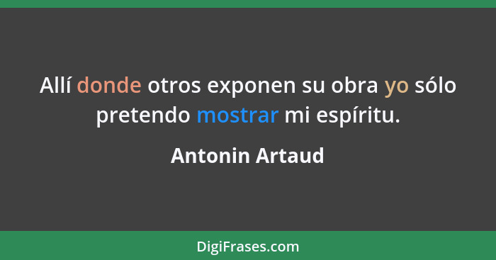 Allí donde otros exponen su obra yo sólo pretendo mostrar mi espíritu.... - Antonin Artaud