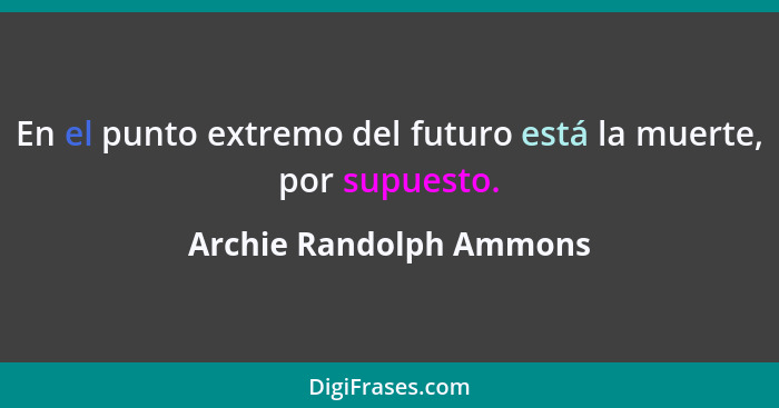 En el punto extremo del futuro está la muerte, por supuesto.... - Archie Randolph Ammons
