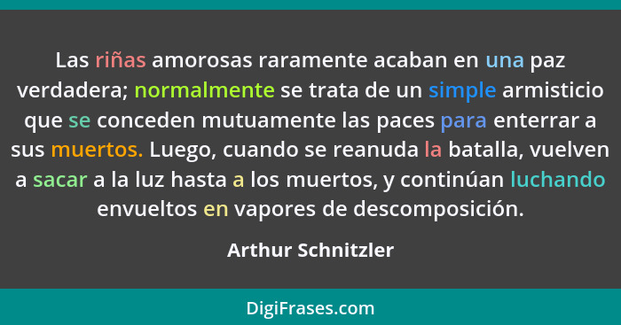 Las riñas amorosas raramente acaban en una paz verdadera; normalmente se trata de un simple armisticio que se conceden mutuamente... - Arthur Schnitzler