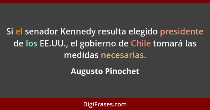 Si el senador Kennedy resulta elegido presidente de los EE.UU., el gobierno de Chile tomará las medidas necesarias.... - Augusto Pinochet