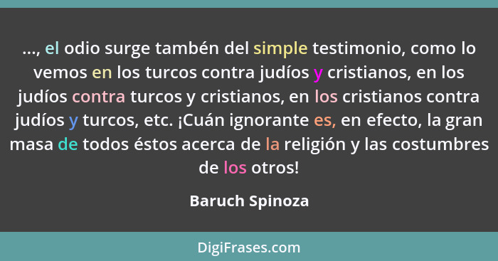 ..., el odio surge tambén del simple testimonio, como lo vemos en los turcos contra judíos y cristianos, en los judíos contra turcos... - Baruch Spinoza