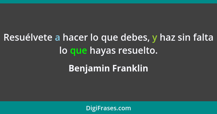 Resuélvete a hacer lo que debes, y haz sin falta lo que hayas resuelto.... - Benjamin Franklin