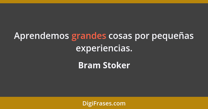 Aprendemos grandes cosas por pequeñas experiencias.... - Bram Stoker