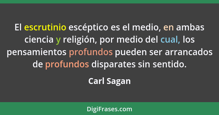 El escrutinio escéptico es el medio, en ambas ciencia y religión, por medio del cual, los pensamientos profundos pueden ser arrancados de... - Carl Sagan