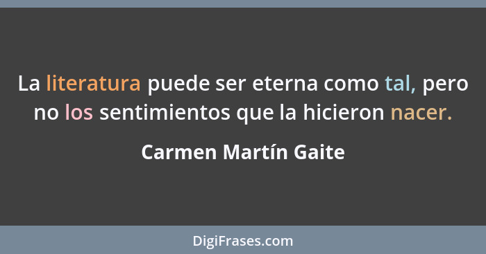 La literatura puede ser eterna como tal, pero no los sentimientos que la hicieron nacer.... - Carmen Martín Gaite