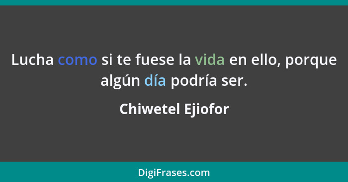 Lucha como si te fuese la vida en ello, porque algún día podría ser.... - Chiwetel Ejiofor