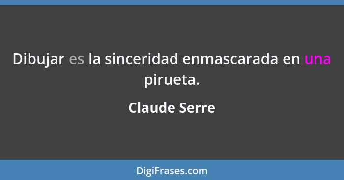 Dibujar es la sinceridad enmascarada en una pirueta.... - Claude Serre