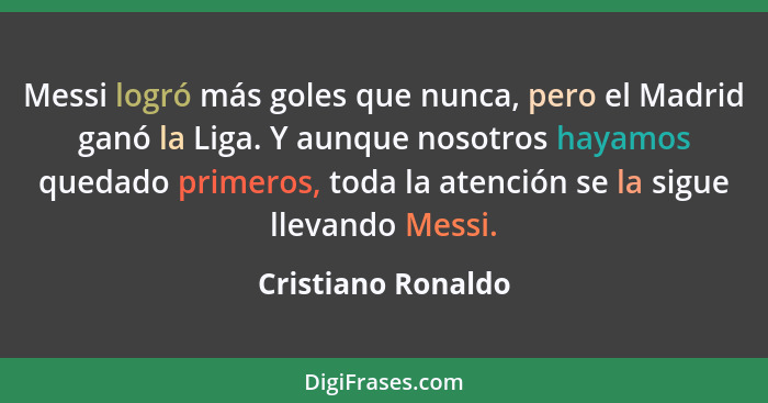 Messi logró más goles que nunca, pero el Madrid ganó la Liga. Y aunque nosotros hayamos quedado primeros, toda la atención se la s... - Cristiano Ronaldo