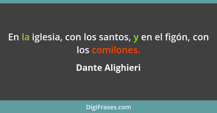 En la iglesia, con los santos, y en el figón, con los comilones.... - Dante Alighieri