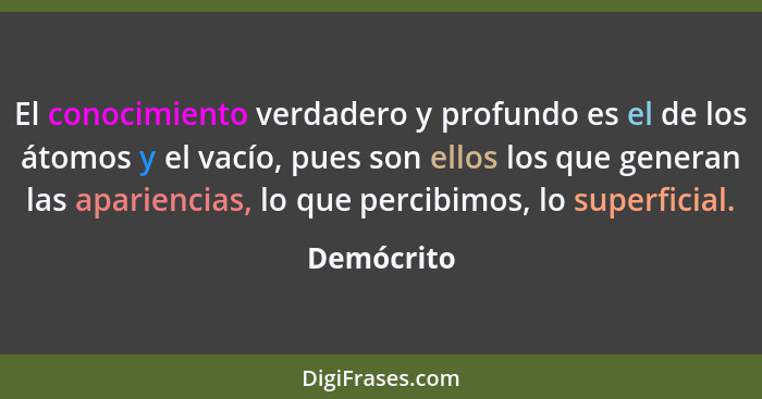 El conocimiento verdadero y profundo es el de los átomos y el vacío, pues son ellos los que generan las apariencias, lo que percibimos, lo... - Demócrito