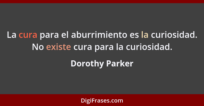 La cura para el aburrimiento es la curiosidad. No existe cura para la curiosidad.... - Dorothy Parker
