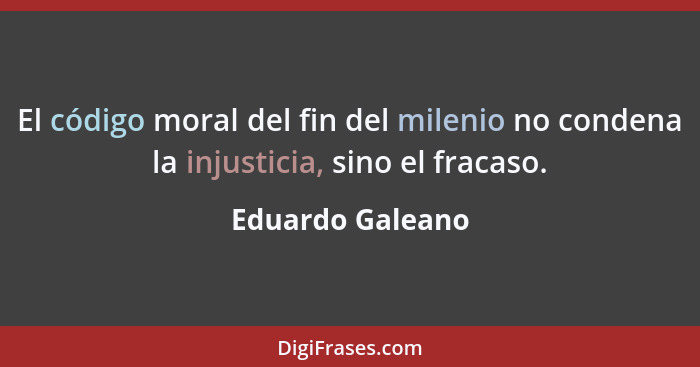 El código moral del fin del milenio no condena la injusticia, sino el fracaso.... - Eduardo Galeano