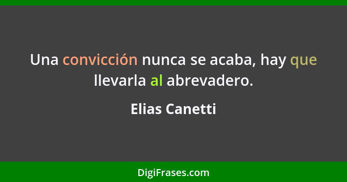 Una convicción nunca se acaba, hay que llevarla al abrevadero.... - Elias Canetti