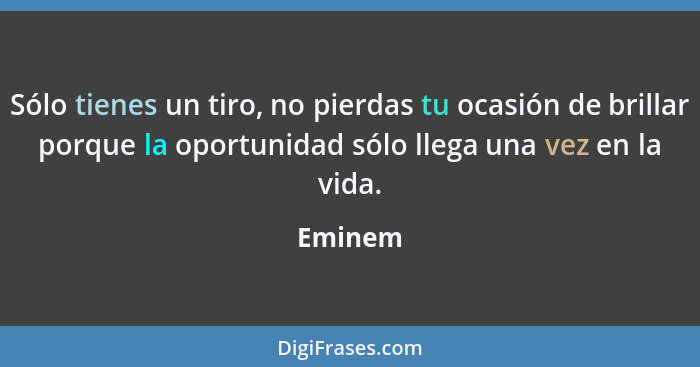 Sólo tienes un tiro, no pierdas tu ocasión de brillar porque la oportunidad sólo llega una vez en la vida.... - Eminem