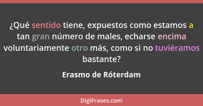 ¿Qué sentido tiene, expuestos como estamos a tan gran número de males, echarse encima voluntariamente otro más, como si no tuviér... - Erasmo de Róterdam