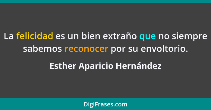 La felicidad es un bien extraño que no siempre sabemos reconocer por su envoltorio.... - Esther Aparicio Hernández